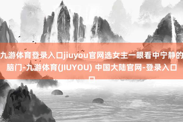 九游体育登录入口jiuyou官网选女主一眼看中宁静的脑门-九游体育(JIUYOU) 中国大陆官网-登录入口