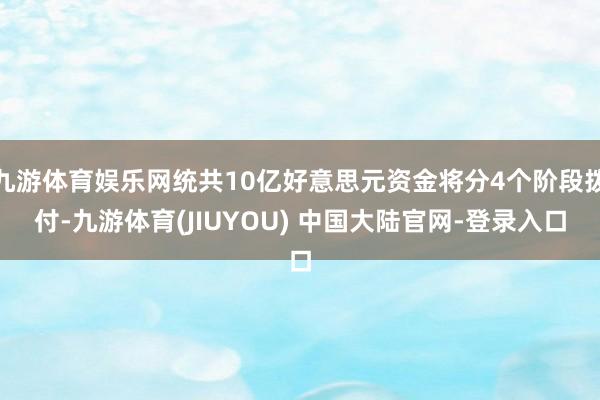 九游体育娱乐网统共10亿好意思元资金将分4个阶段拨付-九游体育(JIUYOU) 中国大陆官网-登录入口