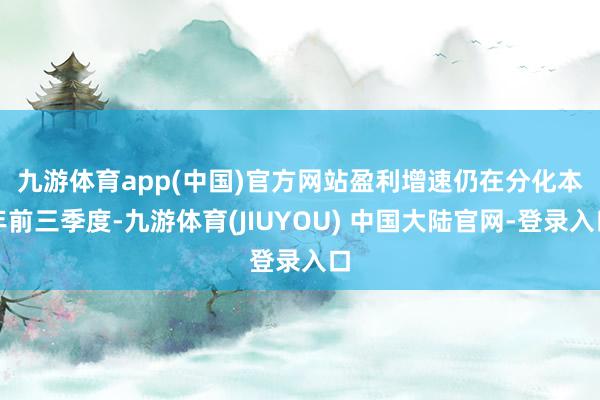 九游体育app(中国)官方网站盈利增速仍在分化　　本年前三季度-九游体育(JIUYOU) 中国大陆官网-登录入口