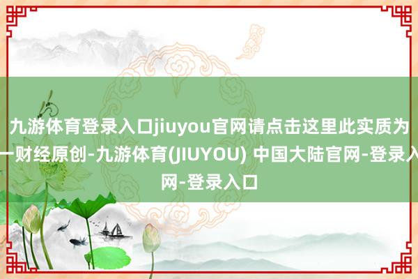 九游体育登录入口jiuyou官网请点击这里此实质为第一财经原创-九游体育(JIUYOU) 中国大陆官网-登录入口