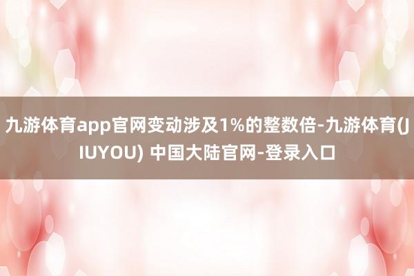 九游体育app官网变动涉及1%的整数倍-九游体育(JIUYOU) 中国大陆官网-登录入口