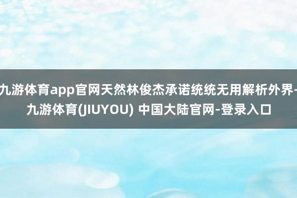 九游体育app官网天然林俊杰承诺统统无用解析外界-九游体育(JIUYOU) 中国大陆官网-登录入口