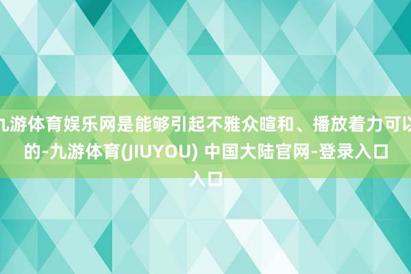 九游体育娱乐网是能够引起不雅众暄和、播放着力可以的-九游体育(JIUYOU) 中国大陆官网-登录入口