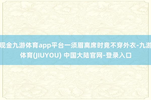现金九游体育app平台一须眉离席时竟不穿外衣-九游体育(JIUYOU) 中国大陆官网-登录入口