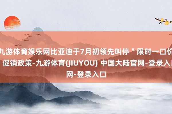 九游体育娱乐网比亚迪于7月初领先叫停＂限时一口价＂促销政策-九游体育(JIUYOU) 中国大陆官网-登录入口
