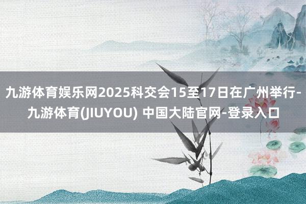 九游体育娱乐网2025科交会15至17日在广州举行-九游体育(JIUYOU) 中国大陆官网-登录入口