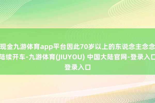 现金九游体育app平台因此70岁以上的东说念主念念陆续开车-九游体育(JIUYOU) 中国大陆官网-登录入口
