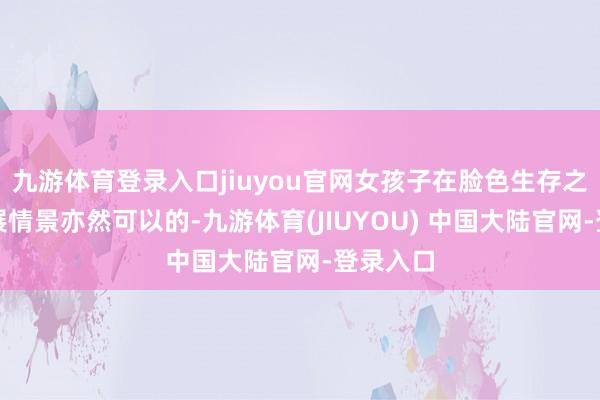 九游体育登录入口jiuyou官网女孩子在脸色生存之中的发展情景亦然可以的-九游体育(JIUYOU) 中国大陆官网-登录入口