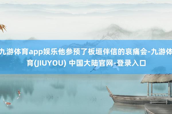九游体育app娱乐他参预了板垣伴信的哀痛会-九游体育(JIUYOU) 中国大陆官网-登录入口
