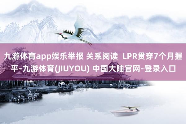 九游体育app娱乐举报 关系阅读  LPR贯穿7个月握平-九游体育(JIUYOU) 中国大陆官网-登录入口