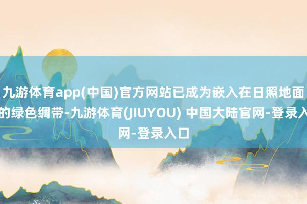 九游体育app(中国)官方网站已成为嵌入在日照地面上的绿色绸带-九游体育(JIUYOU) 中国大陆官网-登录入口