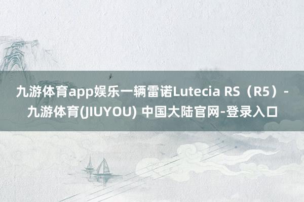 九游体育app娱乐一辆雷诺Lutecia RS（R5）-九游体育(JIUYOU) 中国大陆官网-登录入口