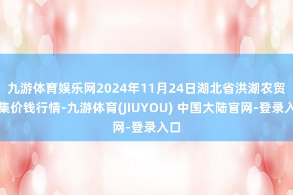九游体育娱乐网2024年11月24日湖北省洪湖农贸市集价钱行情-九游体育(JIUYOU) 中国大陆官网-登录入口