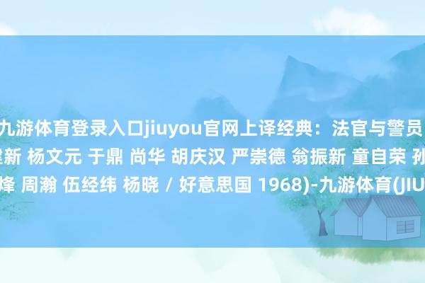 九游体育登录入口jiuyou官网上译经典：法官与警员 (刘风 乔榛 丁建华 王建新 杨文元 于鼎 尚华 胡庆汉 严崇德 翁振新 童自荣 孙渝烽 周瀚 伍经纬 杨晓 / 好意思国 1968)-九游体育(JIUYOU) 中国大陆官网-登录入口