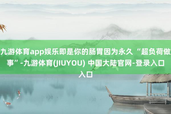 九游体育app娱乐即是你的肠胃因为永久 “超负荷做事”-九游体育(JIUYOU) 中国大陆官网-登录入口