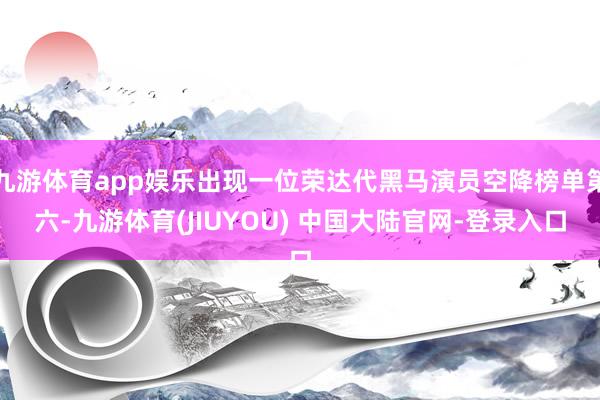 九游体育app娱乐出现一位荣达代黑马演员空降榜单第六-九游体育(JIUYOU) 中国大陆官网-登录入口