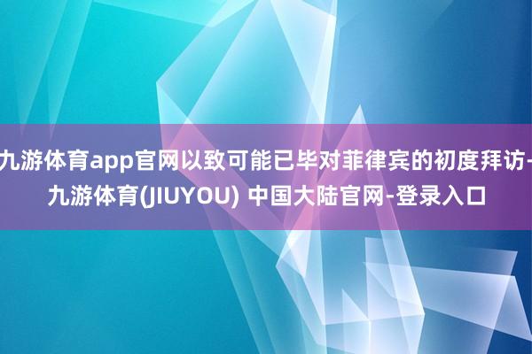 九游体育app官网以致可能已毕对菲律宾的初度拜访-九游体育(JIUYOU) 中国大陆官网-登录入口