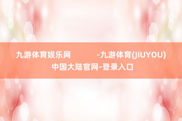九游体育娱乐网 -九游体育(JIUYOU) 中国大陆官网-登录入口