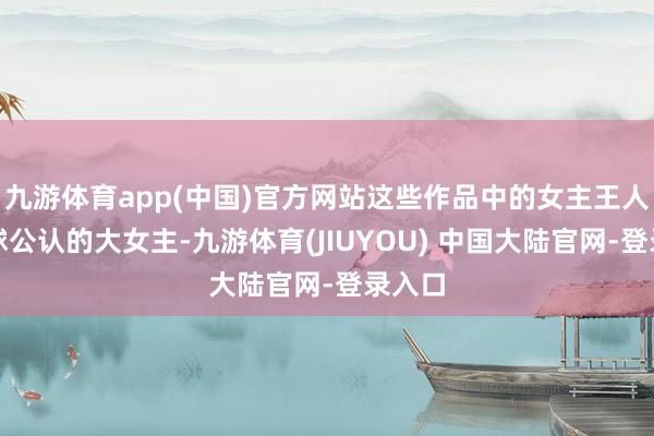 九游体育app(中国)官方网站这些作品中的女主王人是全球公认的大女主-九游体育(JIUYOU) 中国大陆官网-登录入口