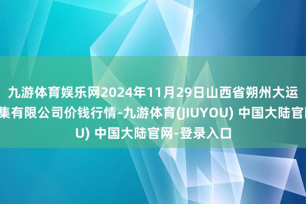 九游体育娱乐网2024年11月29日山西省朔州大运果菜批发市集有限公司价钱行情-九游体育(JIUYOU) 中国大陆官网-登录入口