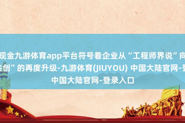现金九游体育app平台符号着企业从“工程师界说”向“用户共创”的再度升级-九游体育(JIUYOU) 中国大陆官网-登录入口
