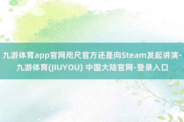 九游体育app官网咫尺官方还是向Steam发起讲演-九游体育(JIUYOU) 中国大陆官网-登录入口
