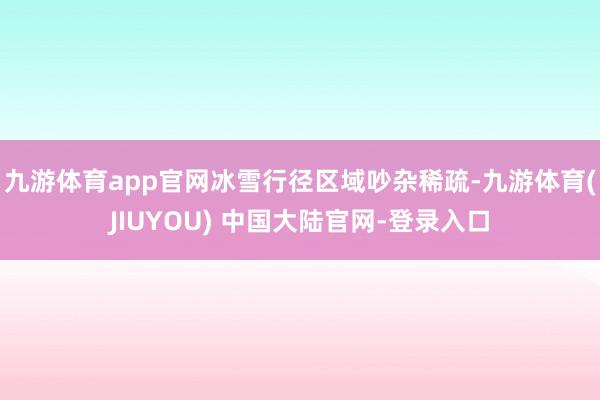 九游体育app官网冰雪行径区域吵杂稀疏-九游体育(JIUYOU) 中国大陆官网-登录入口