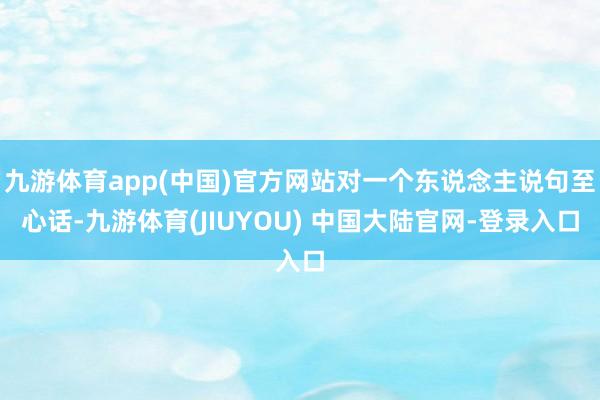 九游体育app(中国)官方网站对一个东说念主说句至心话-九游体育(JIUYOU) 中国大陆官网-登录入口