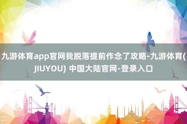 九游体育app官网我脱落提前作念了攻略-九游体育(JIUYOU) 中国大陆官网-登录入口