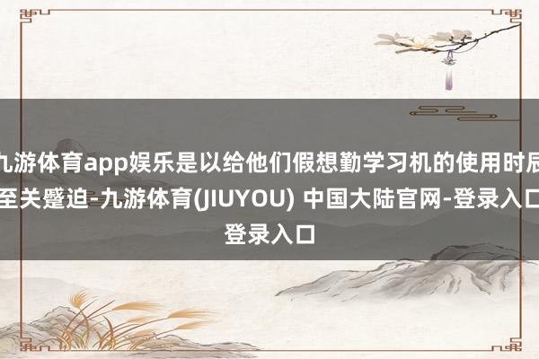 九游体育app娱乐是以给他们假想勤学习机的使用时辰至关蹙迫-九游体育(JIUYOU) 中国大陆官网-登录入口