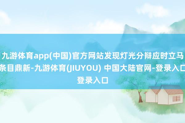 九游体育app(中国)官方网站发现灯光分辩应时立马条目鼎新-九游体育(JIUYOU) 中国大陆官网-登录入口
