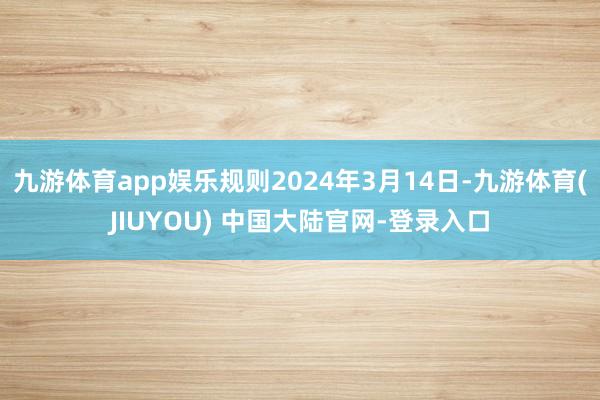 九游体育app娱乐规则2024年3月14日-九游体育(JIUYOU) 中国大陆官网-登录入口