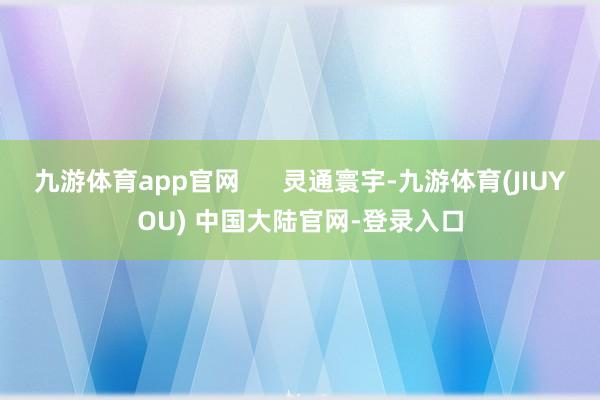 九游体育app官网      灵通寰宇-九游体育(JIUYOU) 中国大陆官网-登录入口