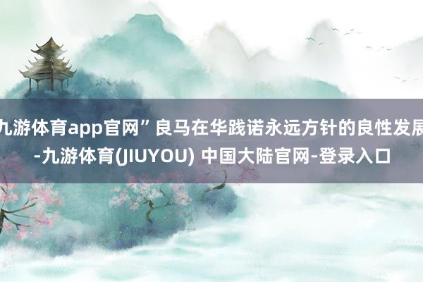 九游体育app官网”良马在华践诺永远方针的良性发展-九游体育(JIUYOU) 中国大陆官网-登录入口