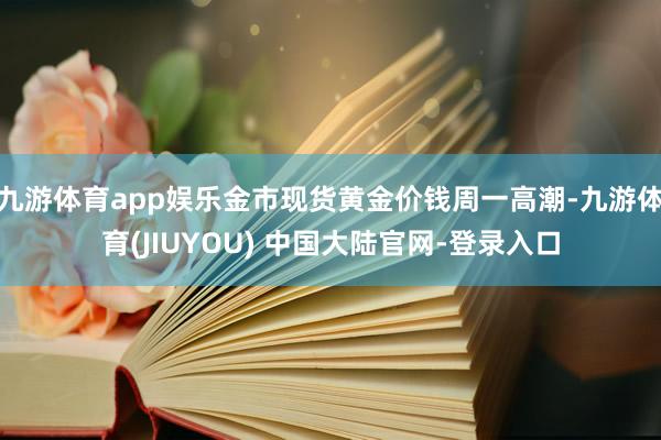 九游体育app娱乐金市现货黄金价钱周一高潮-九游体育(JIUYOU) 中国大陆官网-登录入口