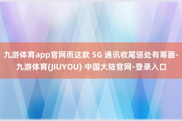 九游体育app官网而这款 5G 通讯收尾惩处有筹画-九游体育(JIUYOU) 中国大陆官网-登录入口