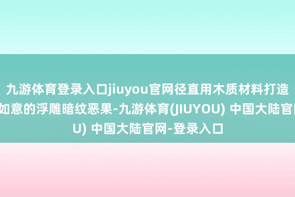 九游体育登录入口jiuyou官网径直用木质材料打造出寓意祥瑞如意的浮雕暗纹恶果-九游体育(JIUYOU) 中国大陆官网-登录入口