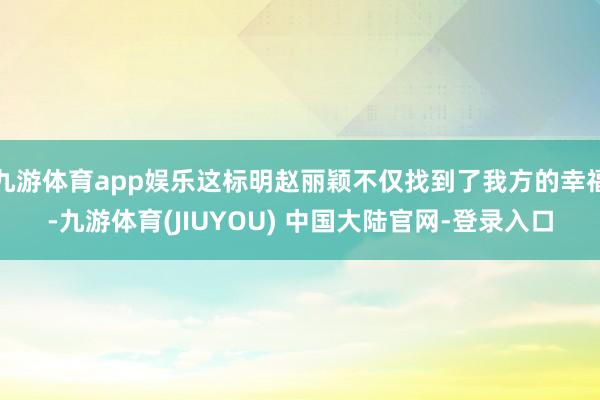 九游体育app娱乐这标明赵丽颖不仅找到了我方的幸福-九游体育(JIUYOU) 中国大陆官网-登录入口