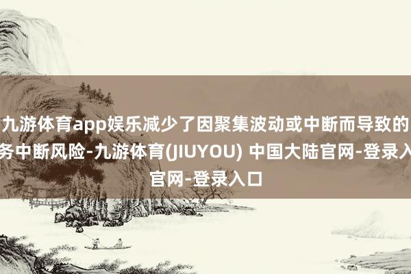 九游体育app娱乐减少了因聚集波动或中断而导致的业务中断风险-九游体育(JIUYOU) 中国大陆官网-登录入口