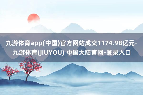 九游体育app(中国)官方网站成交1174.98亿元-九游体育(JIUYOU) 中国大陆官网-登录入口