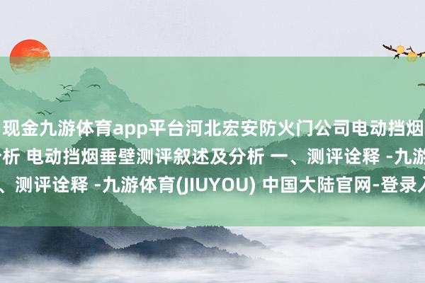 现金九游体育app平台河北宏安防火门公司电动挡烟垂壁的测评叙述及分析 电动挡烟垂壁测评叙述及分析 一、测评诠释 -九游体育(JIUYOU) 中国大陆官网-登录入口
