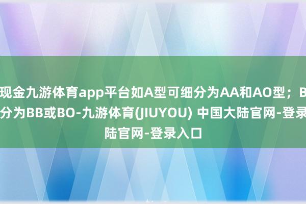 现金九游体育app平台如A型可细分为AA和AO型；B型可分为BB或BO-九游体育(JIUYOU) 中国大陆官网-登录入口