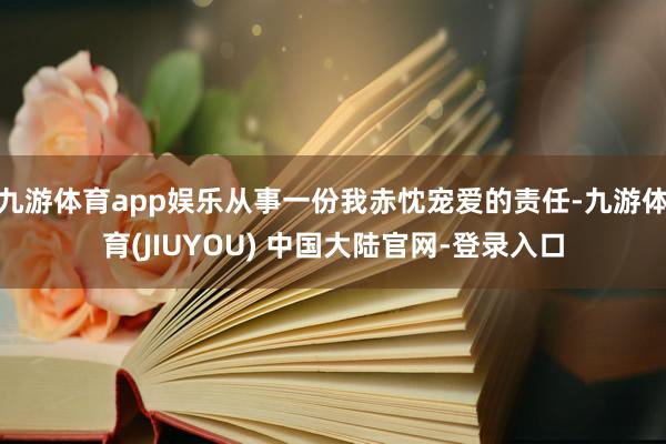 九游体育app娱乐从事一份我赤忱宠爱的责任-九游体育(JIUYOU) 中国大陆官网-登录入口