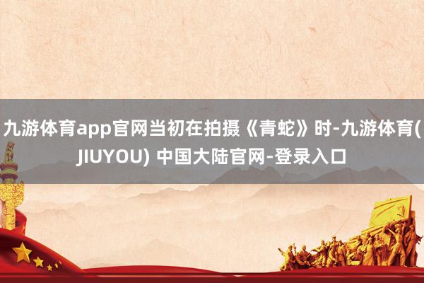 九游体育app官网当初在拍摄《青蛇》时-九游体育(JIUYOU) 中国大陆官网-登录入口