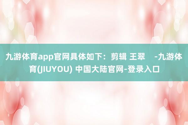 九游体育app官网具体如下:剪辑 王翠 -九游体育(JIUYOU) 中国大陆官网-登录入口