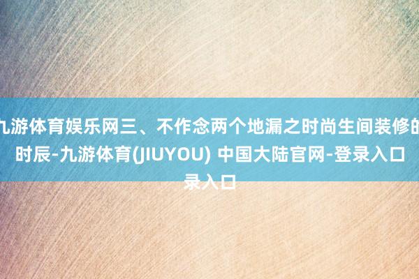 九游体育娱乐网三、不作念两个地漏之时尚生间装修的时辰-九游体育(JIUYOU) 中国大陆官网-登录入口