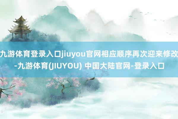 九游体育登录入口jiuyou官网相应顺序再次迎来修改-九游体育(JIUYOU) 中国大陆官网-登录入口