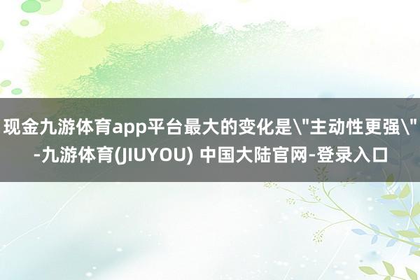 现金九游体育app平台最大的变化是