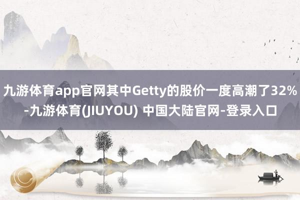 九游体育app官网其中Getty的股价一度高潮了32%-九游体育(JIUYOU) 中国大陆官网-登录入口