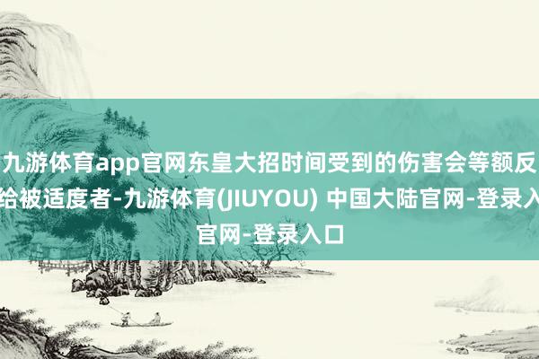九游体育app官网东皇大招时间受到的伤害会等额反应给被适度者-九游体育(JIUYOU) 中国大陆官网-登录入口